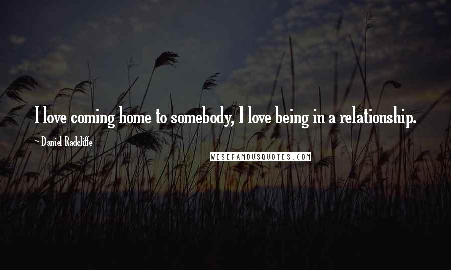 Daniel Radcliffe Quotes: I love coming home to somebody, I love being in a relationship.
