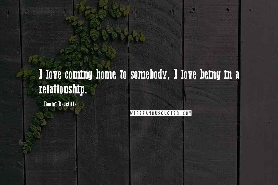 Daniel Radcliffe Quotes: I love coming home to somebody, I love being in a relationship.