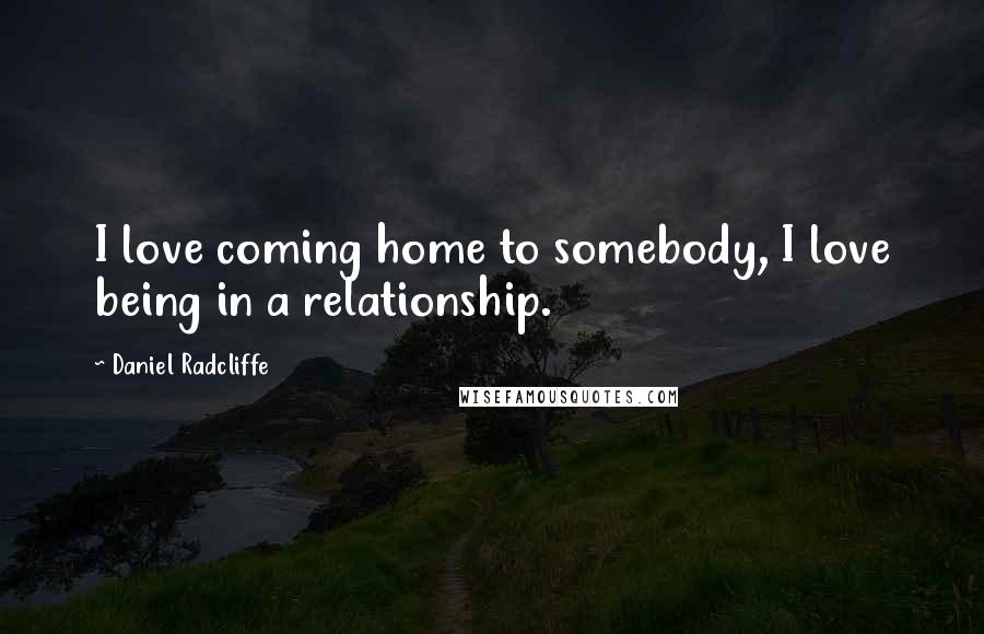 Daniel Radcliffe Quotes: I love coming home to somebody, I love being in a relationship.