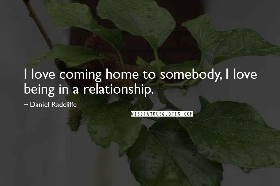 Daniel Radcliffe Quotes: I love coming home to somebody, I love being in a relationship.