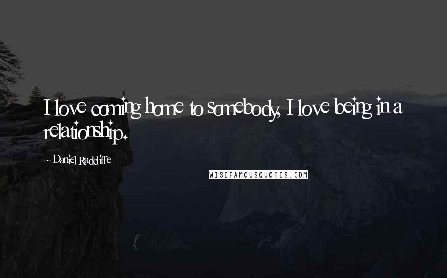 Daniel Radcliffe Quotes: I love coming home to somebody, I love being in a relationship.
