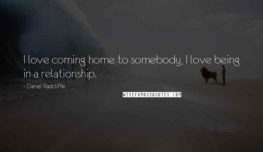 Daniel Radcliffe Quotes: I love coming home to somebody, I love being in a relationship.