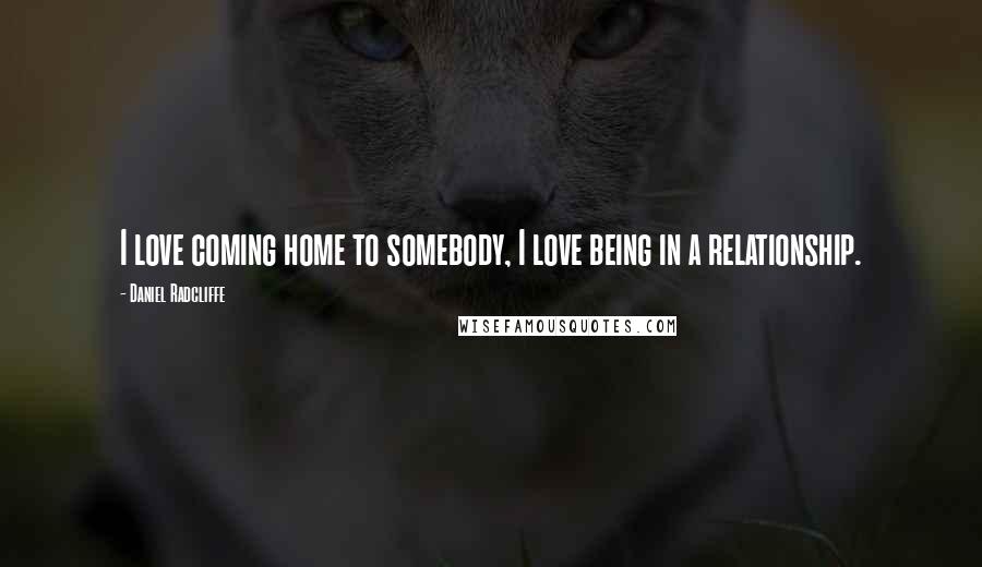 Daniel Radcliffe Quotes: I love coming home to somebody, I love being in a relationship.