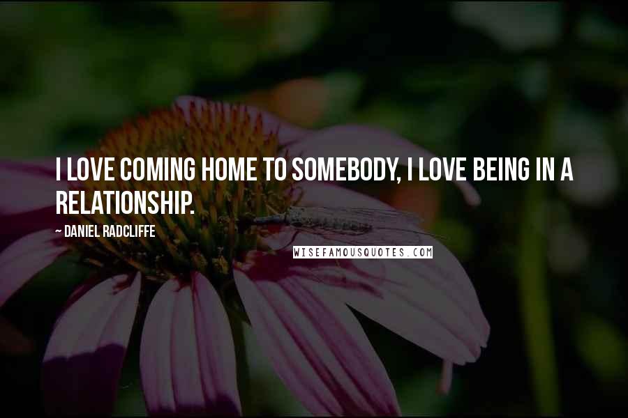 Daniel Radcliffe Quotes: I love coming home to somebody, I love being in a relationship.