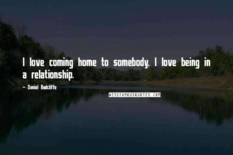Daniel Radcliffe Quotes: I love coming home to somebody, I love being in a relationship.