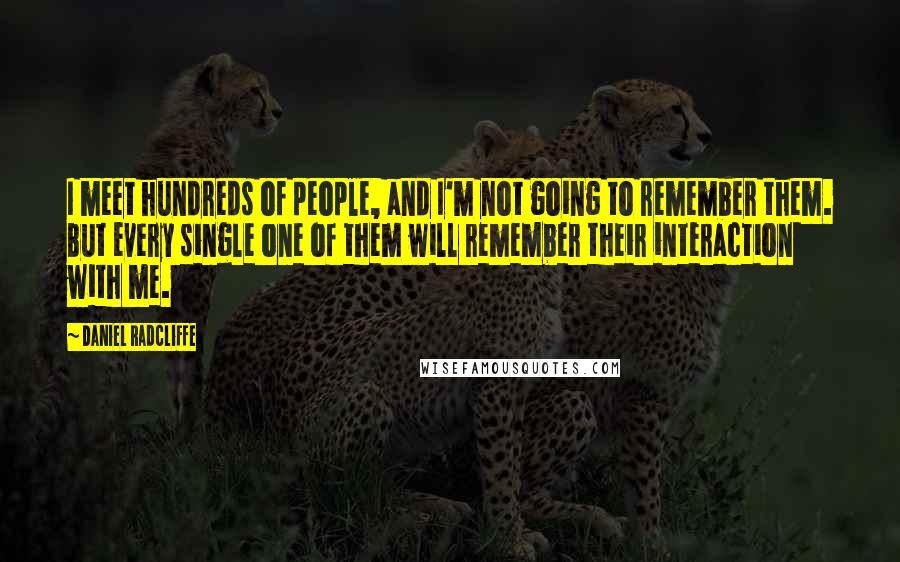 Daniel Radcliffe Quotes: I meet hundreds of people, and I'm not going to remember them. But every single one of them will remember their interaction with me.