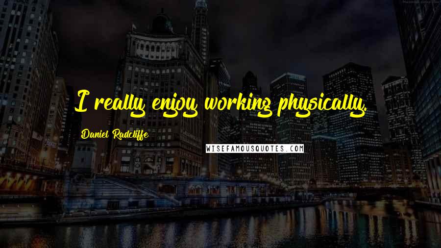 Daniel Radcliffe Quotes: I really enjoy working physically.