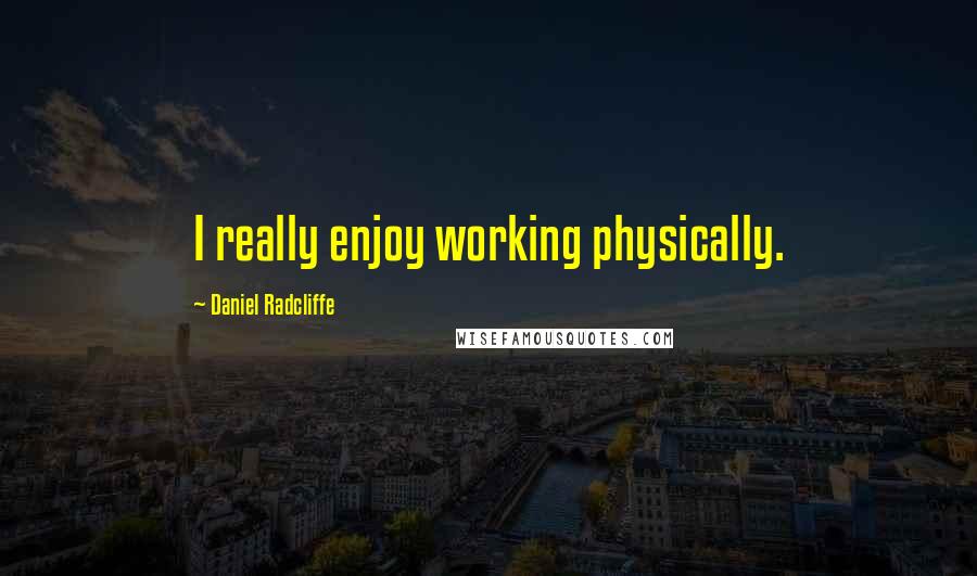 Daniel Radcliffe Quotes: I really enjoy working physically.