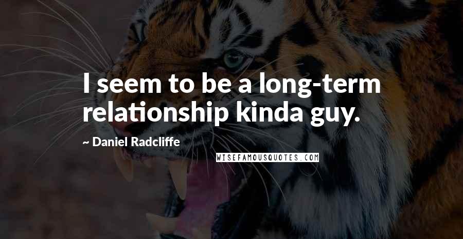 Daniel Radcliffe Quotes: I seem to be a long-term relationship kinda guy.