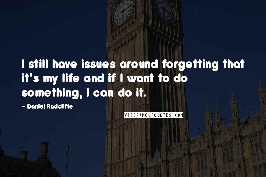 Daniel Radcliffe Quotes: I still have issues around forgetting that it's my life and if I want to do something, I can do it.