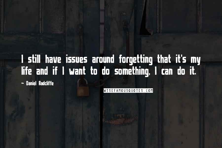 Daniel Radcliffe Quotes: I still have issues around forgetting that it's my life and if I want to do something, I can do it.