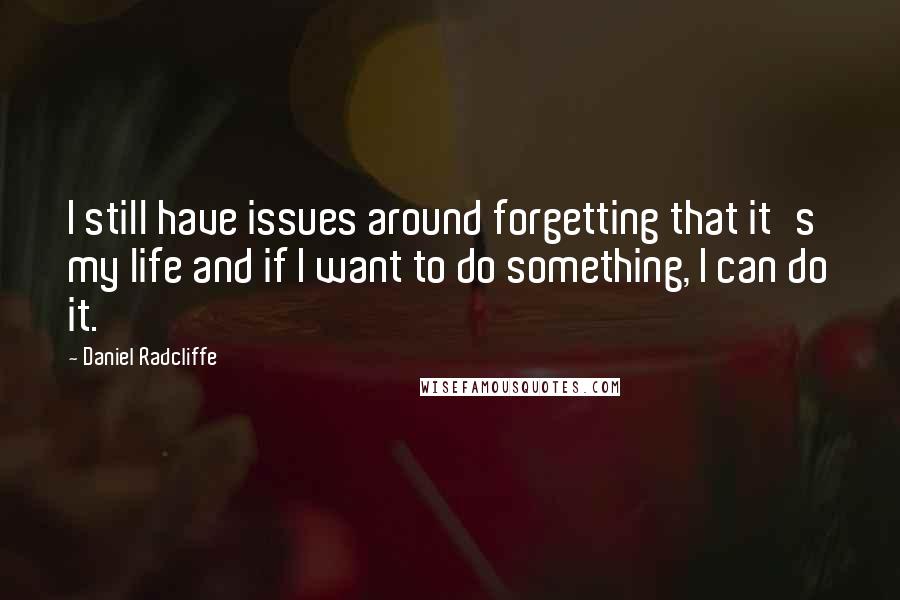Daniel Radcliffe Quotes: I still have issues around forgetting that it's my life and if I want to do something, I can do it.