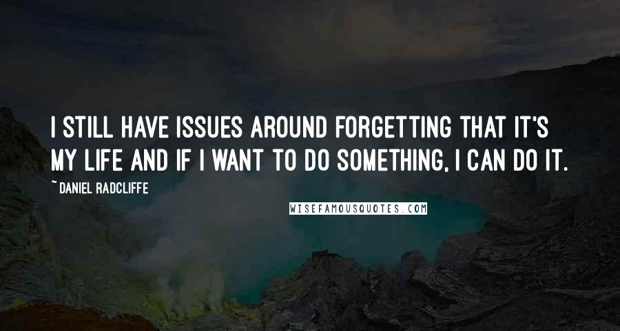 Daniel Radcliffe Quotes: I still have issues around forgetting that it's my life and if I want to do something, I can do it.