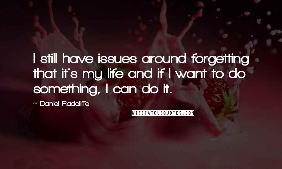 Daniel Radcliffe Quotes: I still have issues around forgetting that it's my life and if I want to do something, I can do it.