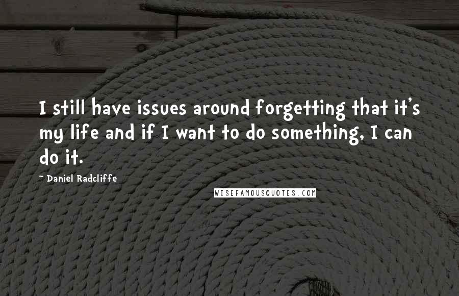 Daniel Radcliffe Quotes: I still have issues around forgetting that it's my life and if I want to do something, I can do it.