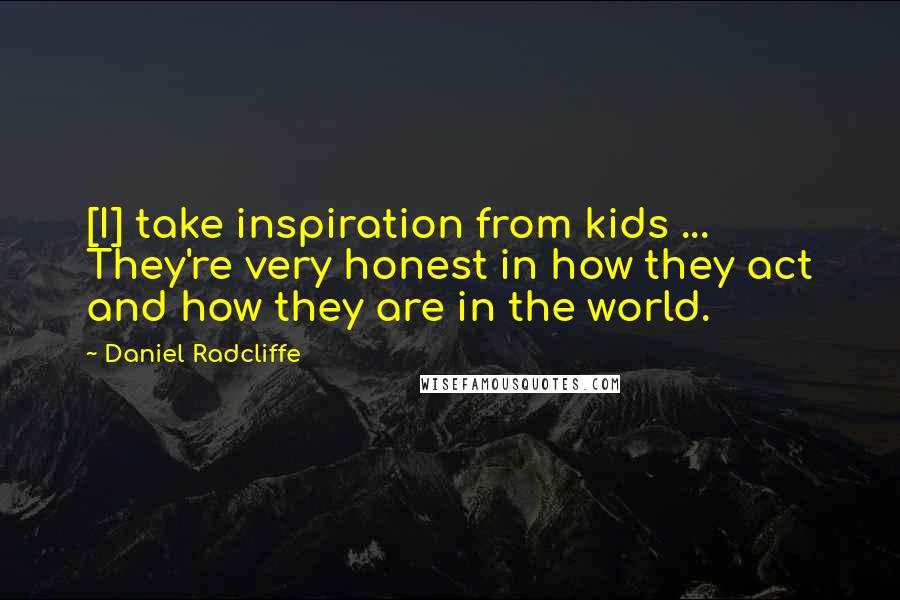 Daniel Radcliffe Quotes: [I] take inspiration from kids ... They're very honest in how they act and how they are in the world.