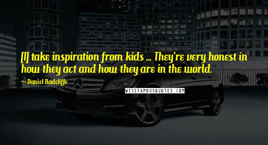 Daniel Radcliffe Quotes: [I] take inspiration from kids ... They're very honest in how they act and how they are in the world.