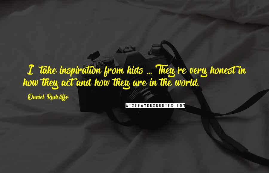 Daniel Radcliffe Quotes: [I] take inspiration from kids ... They're very honest in how they act and how they are in the world.