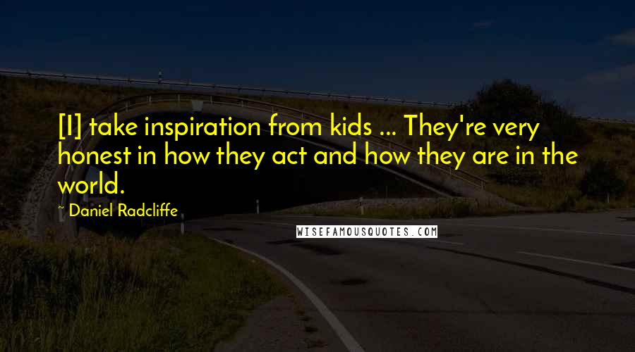 Daniel Radcliffe Quotes: [I] take inspiration from kids ... They're very honest in how they act and how they are in the world.