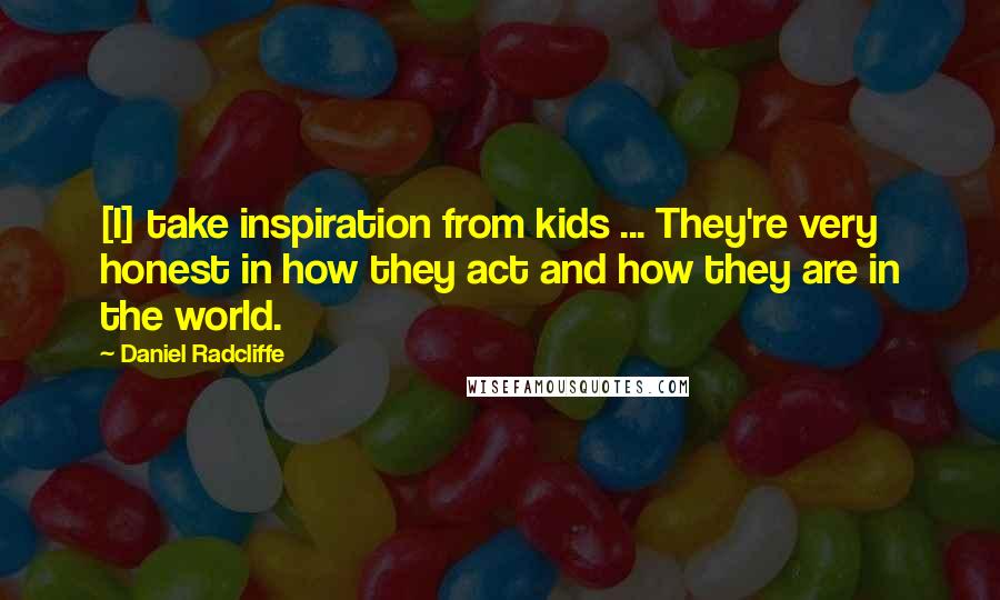 Daniel Radcliffe Quotes: [I] take inspiration from kids ... They're very honest in how they act and how they are in the world.