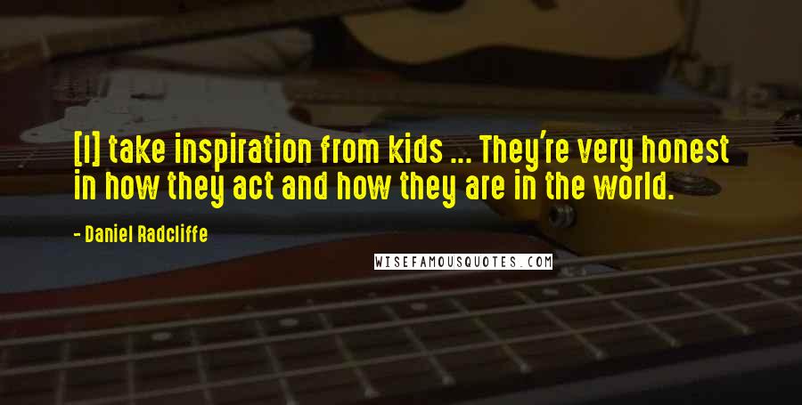 Daniel Radcliffe Quotes: [I] take inspiration from kids ... They're very honest in how they act and how they are in the world.