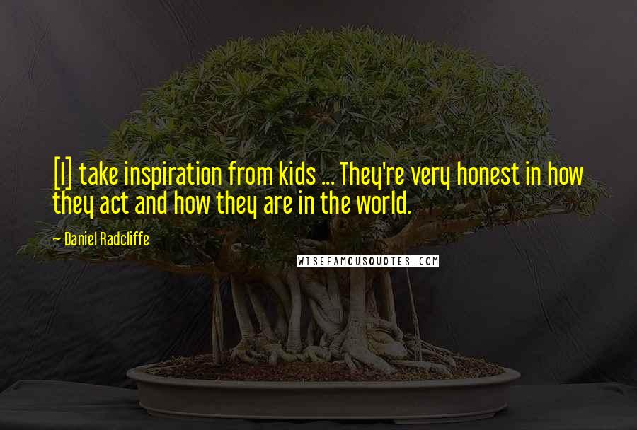 Daniel Radcliffe Quotes: [I] take inspiration from kids ... They're very honest in how they act and how they are in the world.
