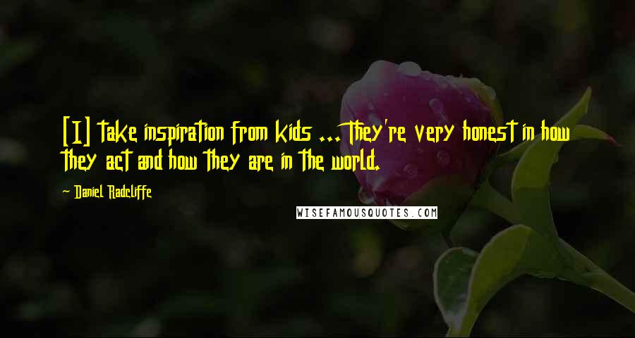 Daniel Radcliffe Quotes: [I] take inspiration from kids ... They're very honest in how they act and how they are in the world.