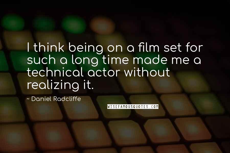 Daniel Radcliffe Quotes: I think being on a film set for such a long time made me a technical actor without realizing it.