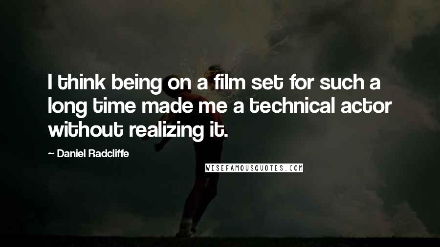 Daniel Radcliffe Quotes: I think being on a film set for such a long time made me a technical actor without realizing it.