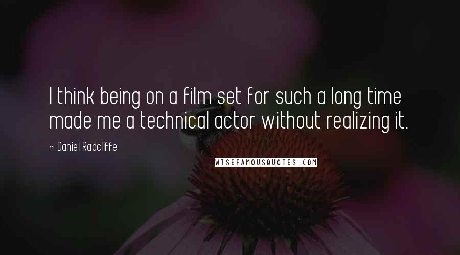 Daniel Radcliffe Quotes: I think being on a film set for such a long time made me a technical actor without realizing it.