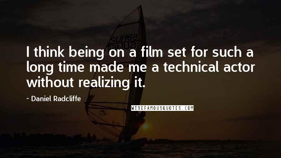Daniel Radcliffe Quotes: I think being on a film set for such a long time made me a technical actor without realizing it.