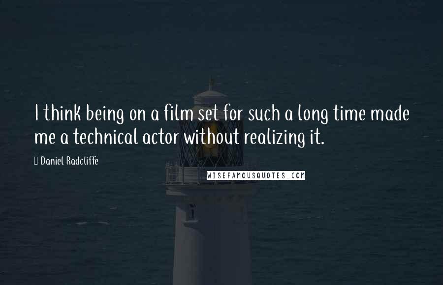 Daniel Radcliffe Quotes: I think being on a film set for such a long time made me a technical actor without realizing it.