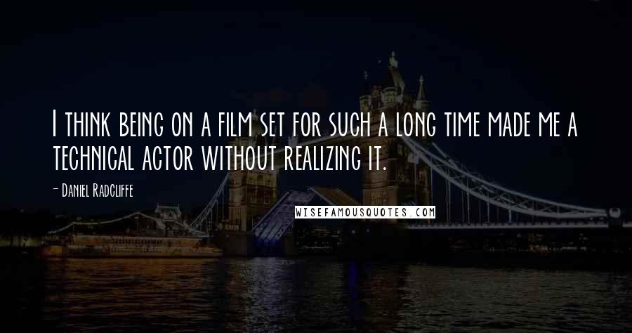 Daniel Radcliffe Quotes: I think being on a film set for such a long time made me a technical actor without realizing it.
