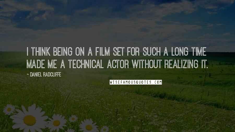 Daniel Radcliffe Quotes: I think being on a film set for such a long time made me a technical actor without realizing it.
