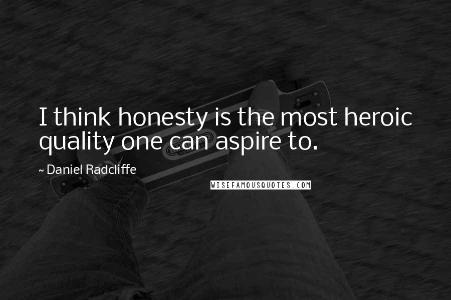Daniel Radcliffe Quotes: I think honesty is the most heroic quality one can aspire to.