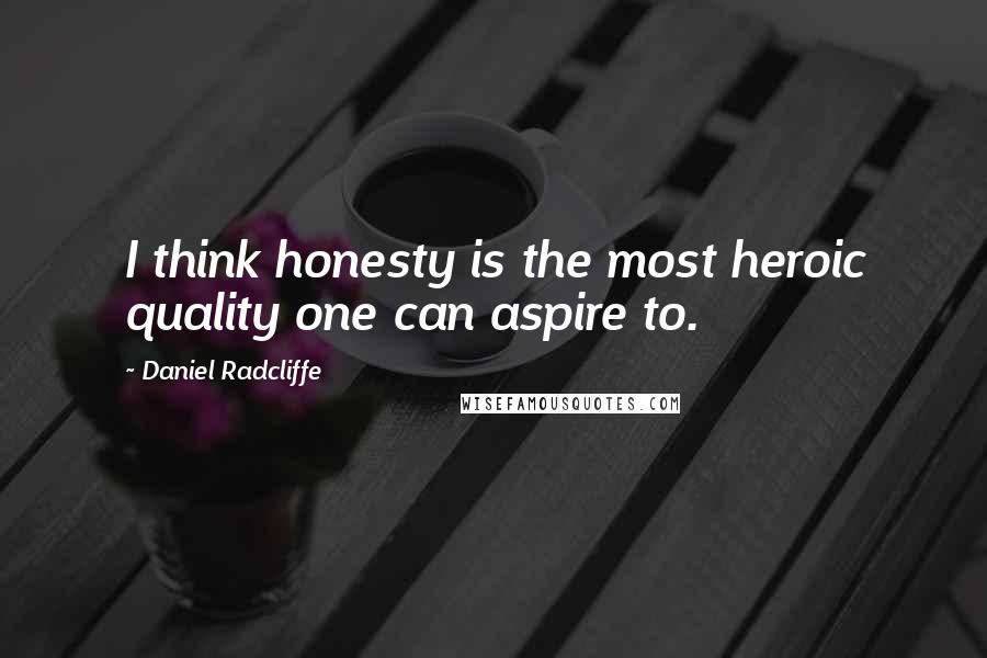Daniel Radcliffe Quotes: I think honesty is the most heroic quality one can aspire to.