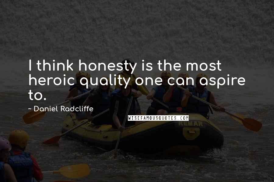 Daniel Radcliffe Quotes: I think honesty is the most heroic quality one can aspire to.