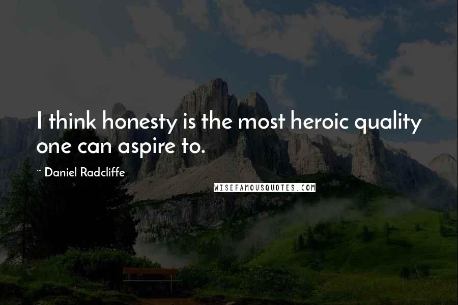 Daniel Radcliffe Quotes: I think honesty is the most heroic quality one can aspire to.