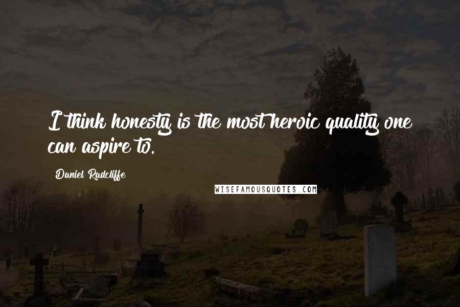 Daniel Radcliffe Quotes: I think honesty is the most heroic quality one can aspire to.