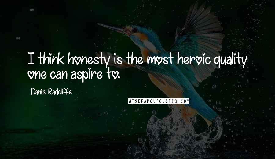 Daniel Radcliffe Quotes: I think honesty is the most heroic quality one can aspire to.