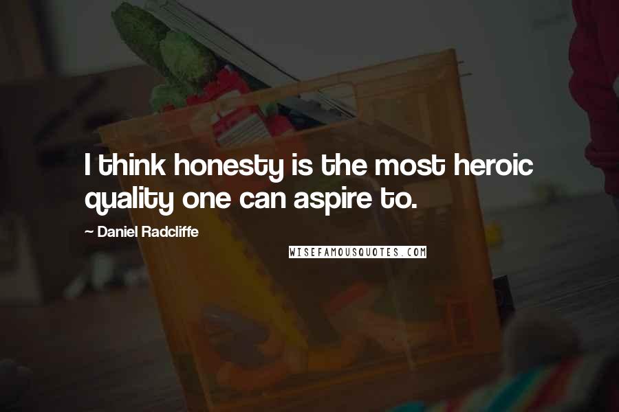 Daniel Radcliffe Quotes: I think honesty is the most heroic quality one can aspire to.