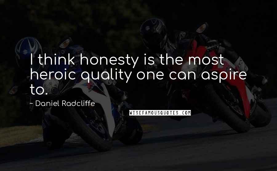Daniel Radcliffe Quotes: I think honesty is the most heroic quality one can aspire to.