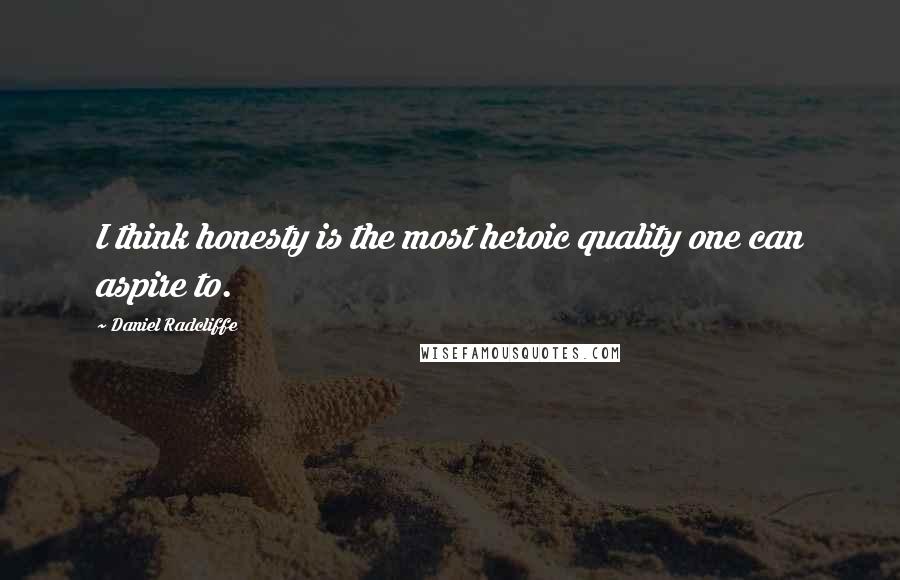 Daniel Radcliffe Quotes: I think honesty is the most heroic quality one can aspire to.