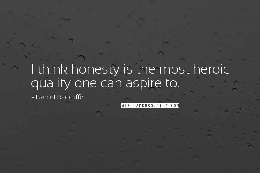 Daniel Radcliffe Quotes: I think honesty is the most heroic quality one can aspire to.