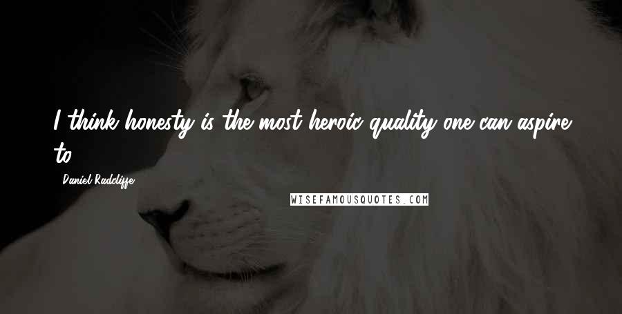 Daniel Radcliffe Quotes: I think honesty is the most heroic quality one can aspire to.