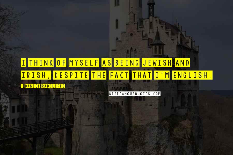 Daniel Radcliffe Quotes: I think of myself as being Jewish and Irish, despite the fact that I'm English.
