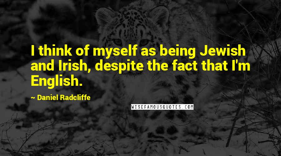 Daniel Radcliffe Quotes: I think of myself as being Jewish and Irish, despite the fact that I'm English.