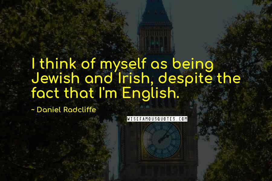 Daniel Radcliffe Quotes: I think of myself as being Jewish and Irish, despite the fact that I'm English.