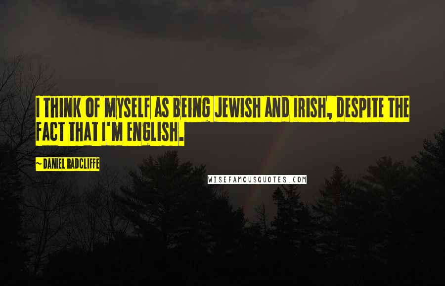 Daniel Radcliffe Quotes: I think of myself as being Jewish and Irish, despite the fact that I'm English.