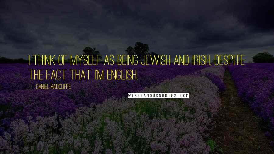 Daniel Radcliffe Quotes: I think of myself as being Jewish and Irish, despite the fact that I'm English.